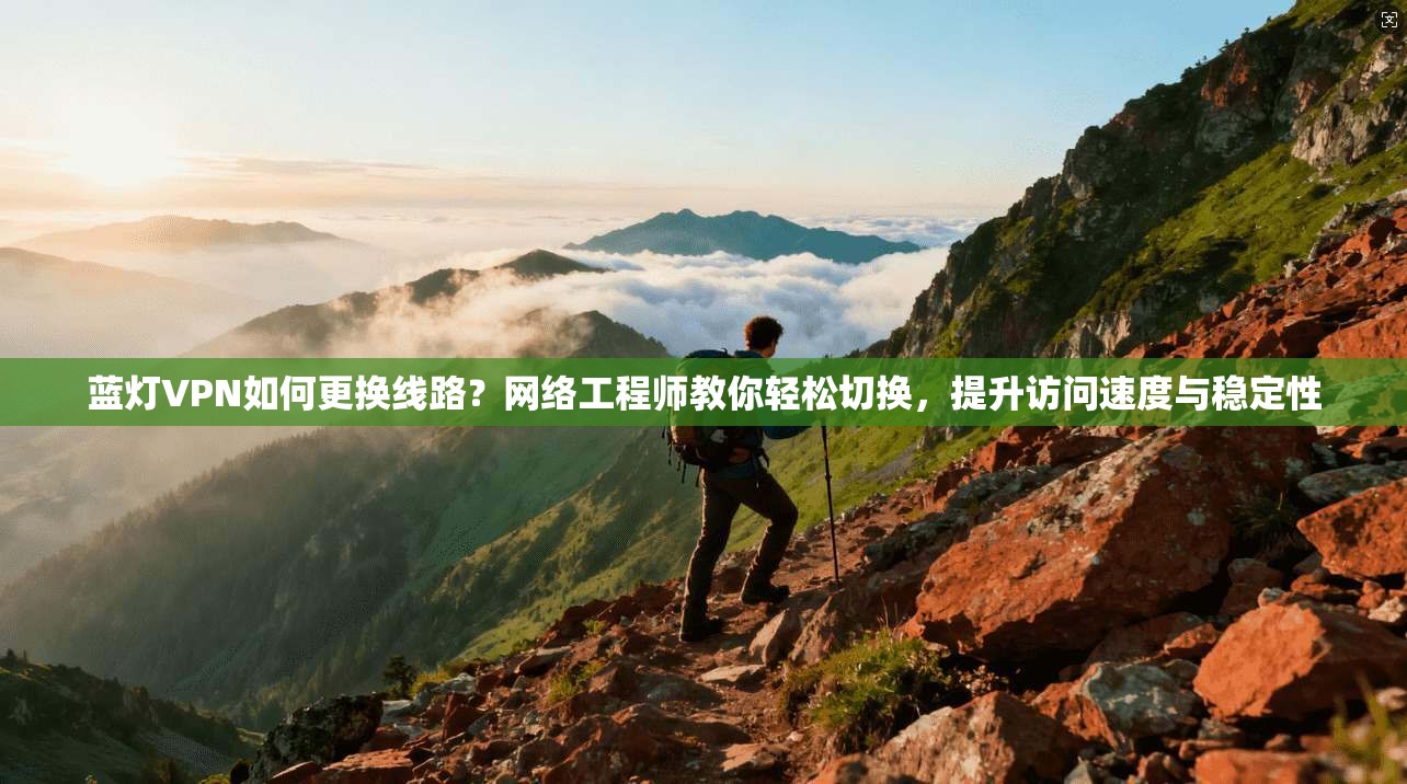 蓝灯VPN如何更换线路？网络工程师教你轻松切换，提升访问速度与稳定性
