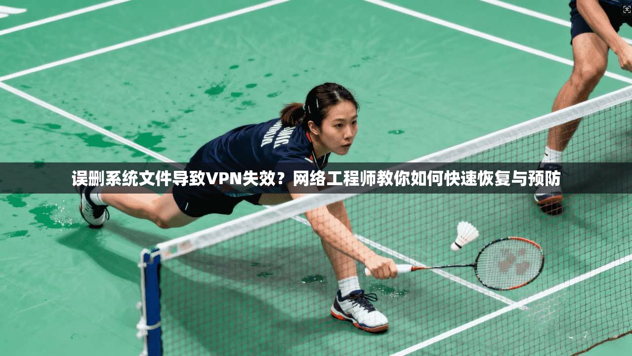 误删系统文件导致VPN失效？网络工程师教你如何快速恢复与预防