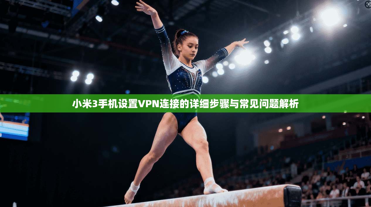 小米3手机设置VPN连接的详细步骤与常见问题解析
