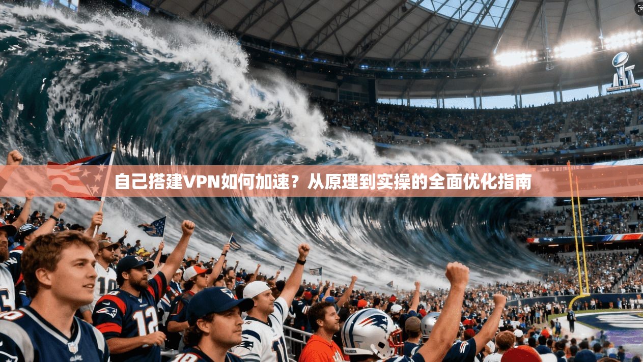 自己搭建VPN如何加速?从原理到实操的全面优化指南 自己搭建VPN如何加速?从原理到实操的全面优化指南