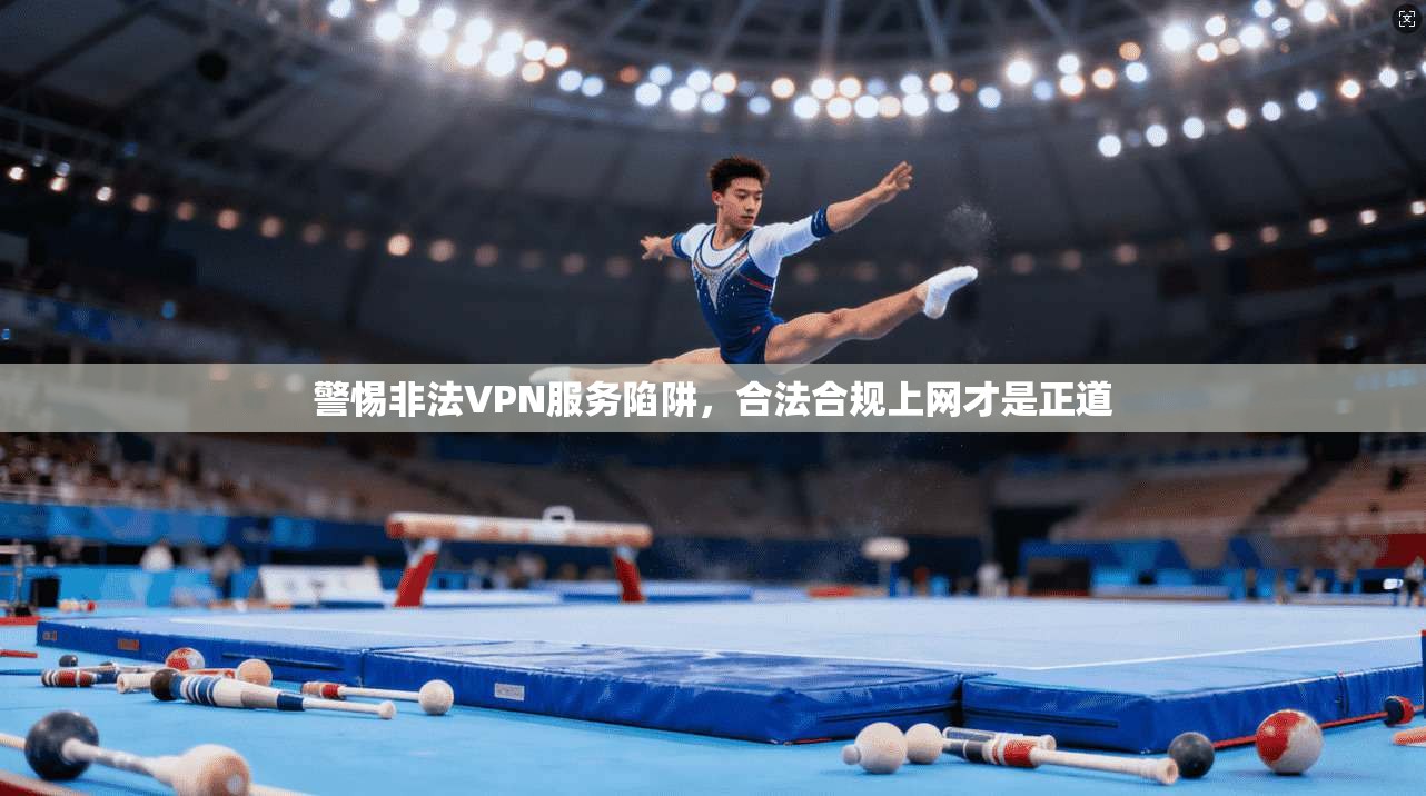 警惕非法VPN服务陷阱，合法合规上网才是正道
