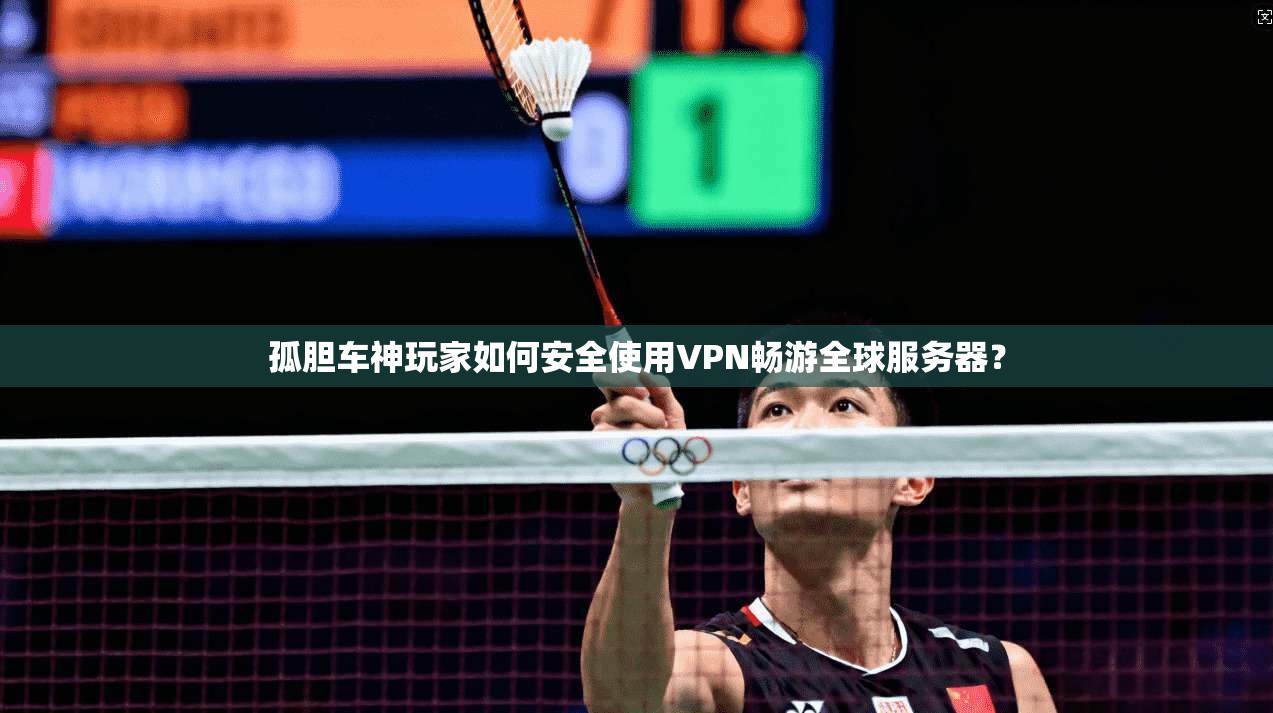 孤胆车神玩家如何安全使用VPN畅游全球服务器？
