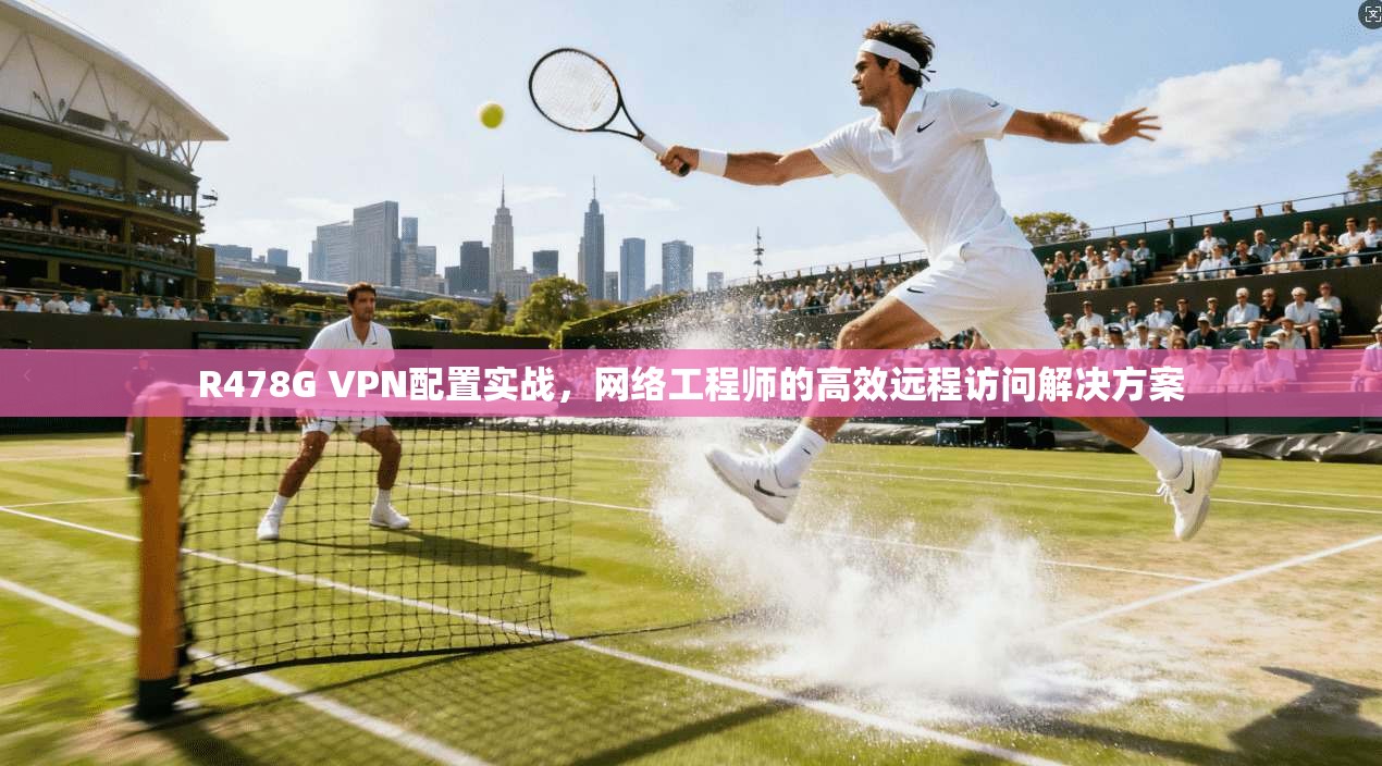 R478G VPN配置实战，网络工程师的高效远程访问解决方案