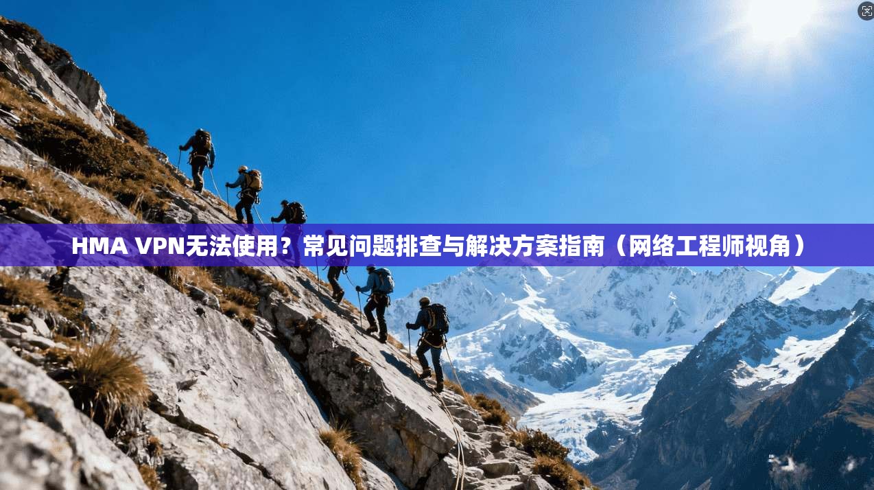 HMA VPN无法使用？常见问题排查与解决方案指南（网络工程师视角）