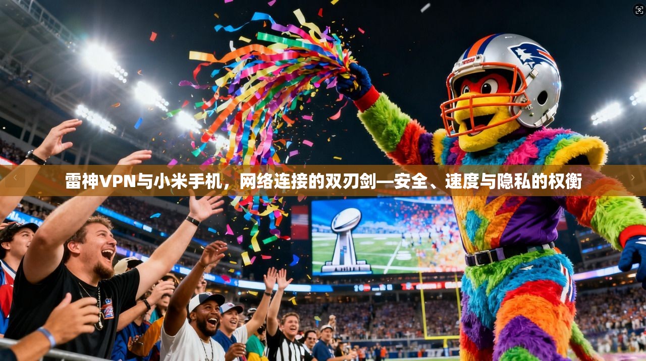 雷神VPN与小米手机，网络连接的双刃剑—安全、速度与隐私的权衡