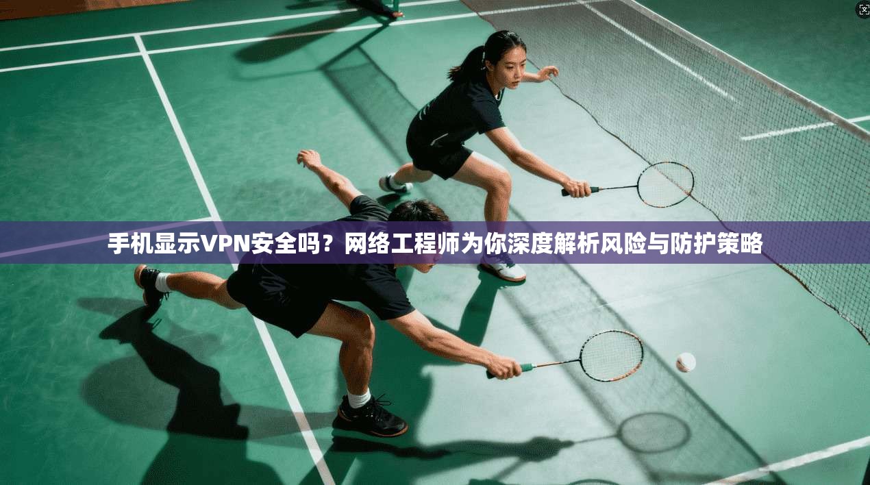 手机显示VPN安全吗？网络工程师为你深度解析风险与防护策略