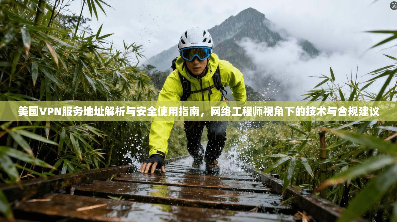 美国VPN服务地址解析与安全使用指南，网络工程师视角下的技术与合规建议