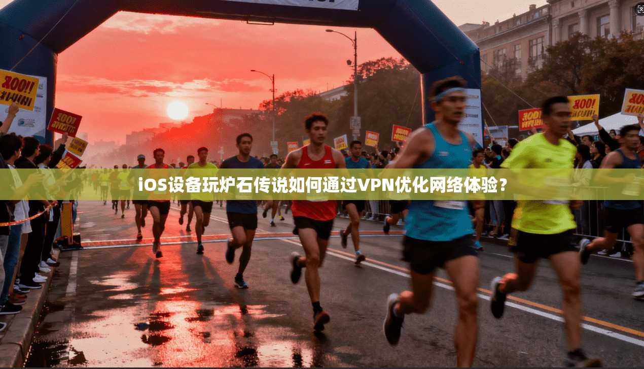 iOS设备玩炉石传说如何通过VPN优化网络体验？
