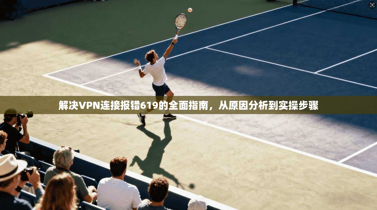 解决VPN连接报错619的全面指南，从原因分析到实操步骤