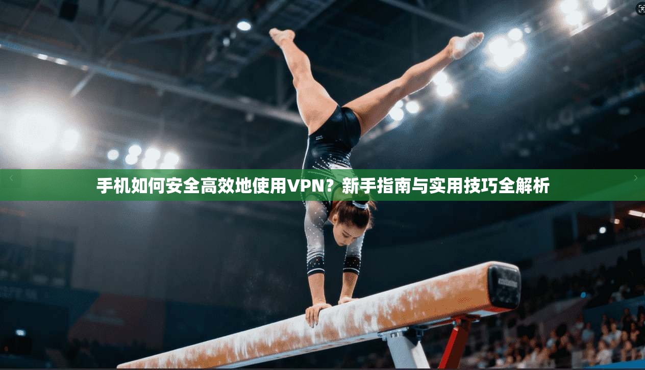 手机如何安全高效地使用VPN？新手指南与实用技巧全解析