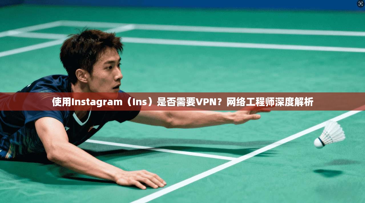 使用Instagram（Ins）是否需要VPN？网络工程师深度解析