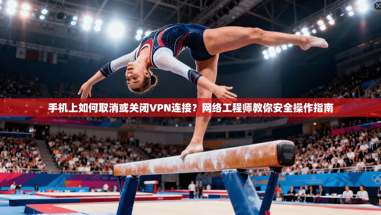 手机上如何取消或关闭VPN连接？网络工程师教你安全操作指南