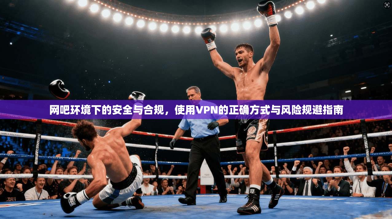 网吧环境下的安全与合规，使用VPN的正确方式与风险规避指南