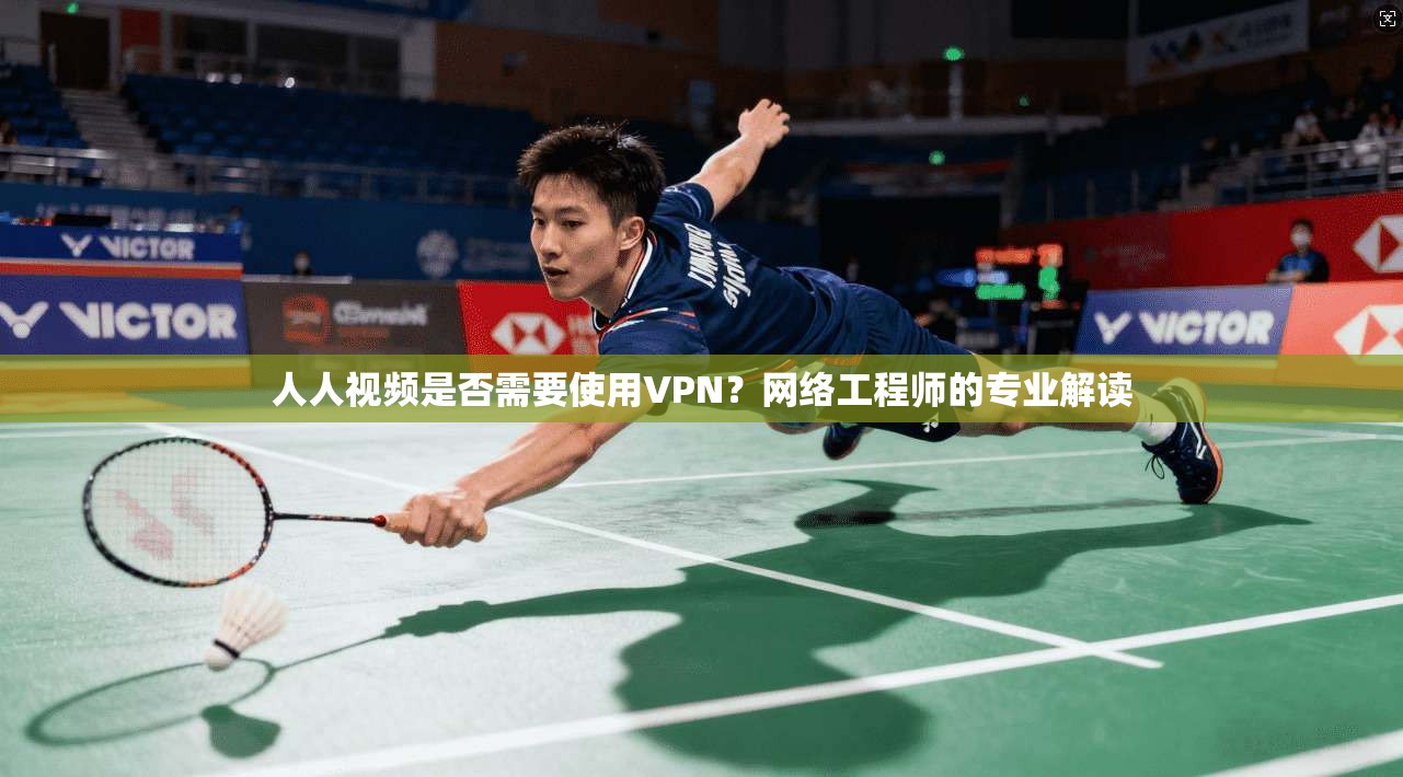 人人视频是否需要使用VPN？网络工程师的专业解读