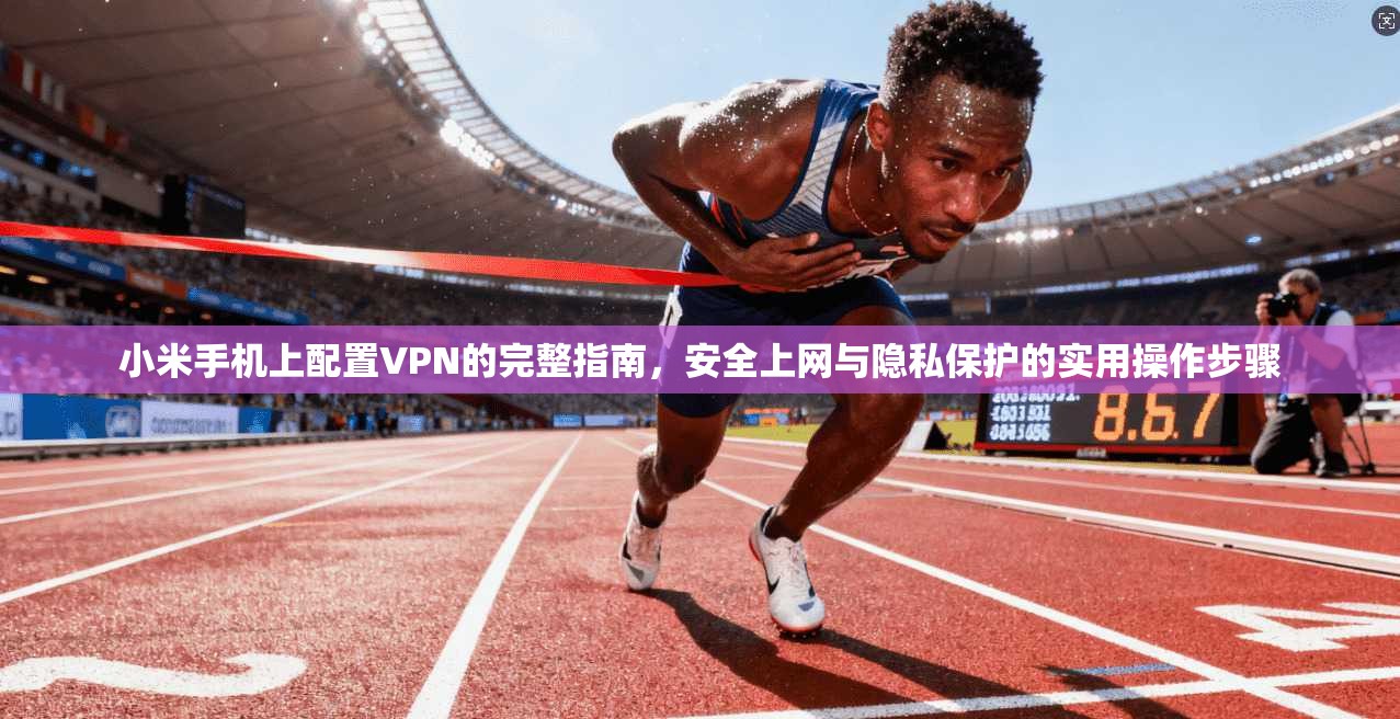 小米手机上配置VPN的完整指南，安全上网与隐私保护的实用操作步骤