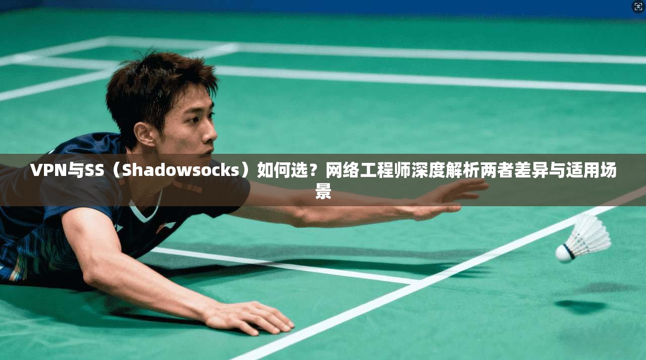 VPN与SS（Shadowsocks）如何选？网络工程师深度解析两者差异与适用场景