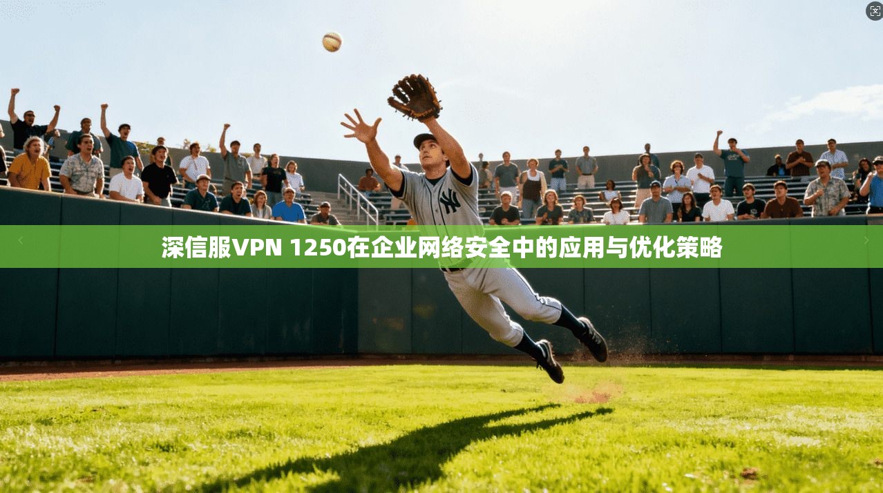 深信服VPN 1250在企业网络安全中的应用与优化策略