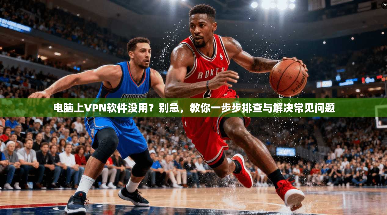电脑上VPN软件没用？别急，教你一步步排查与解决常见问题