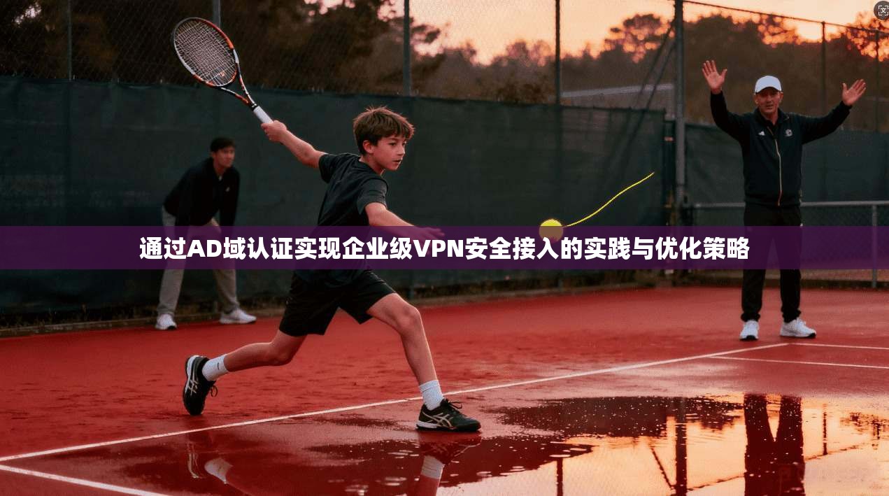 通过AD域认证实现企业级VPN安全接入的实践与优化策略