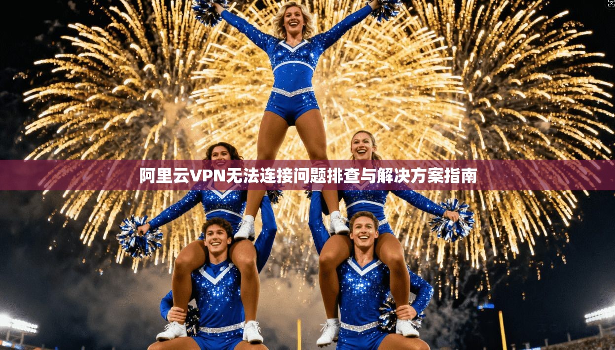 阿里云VPN无法连接问题排查与解决方案指南