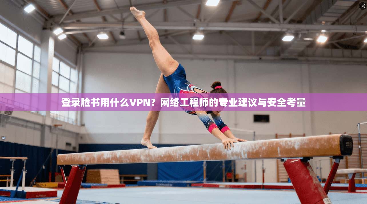 登录脸书用什么VPN？网络工程师的专业建议与安全考量