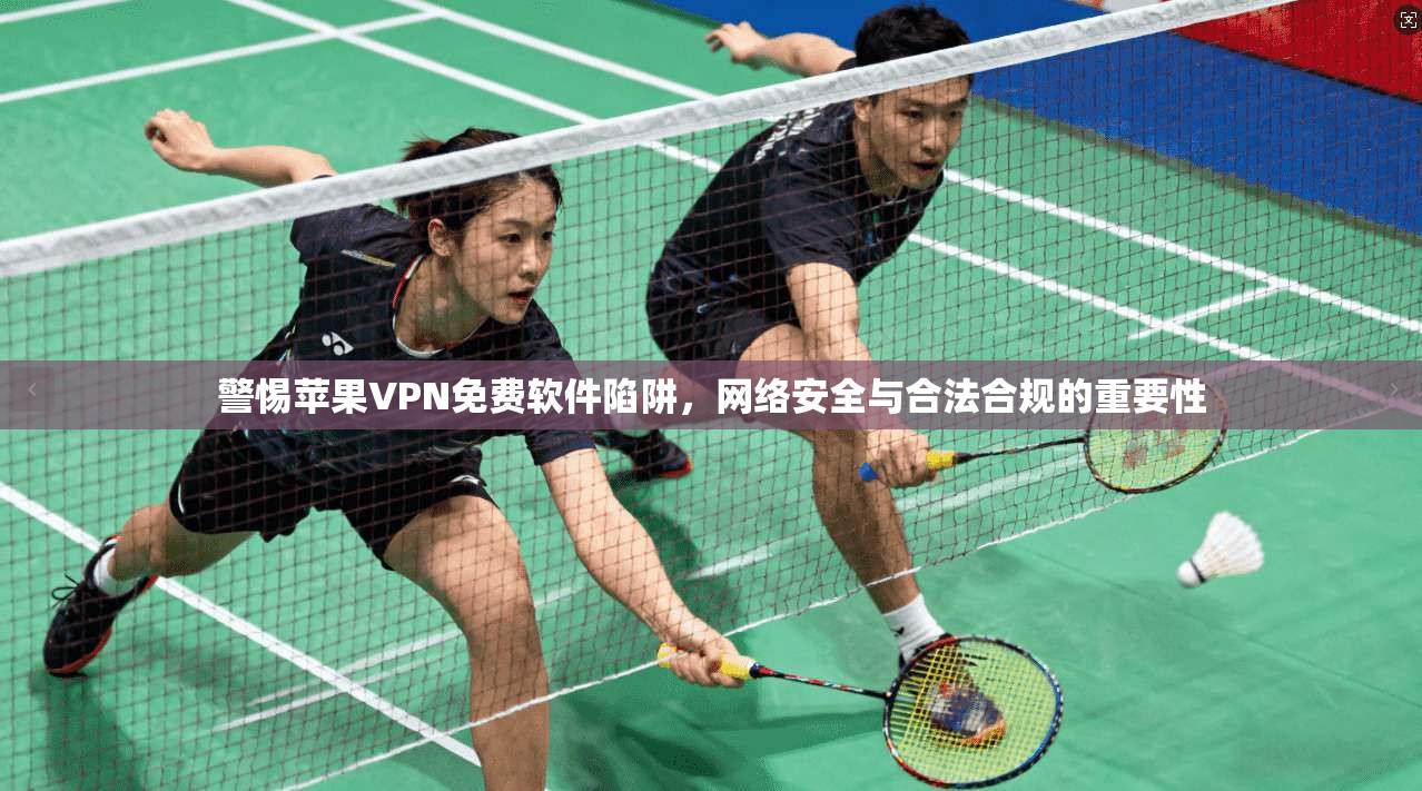警惕苹果VPN免费软件陷阱，网络安全与合法合规的重要性