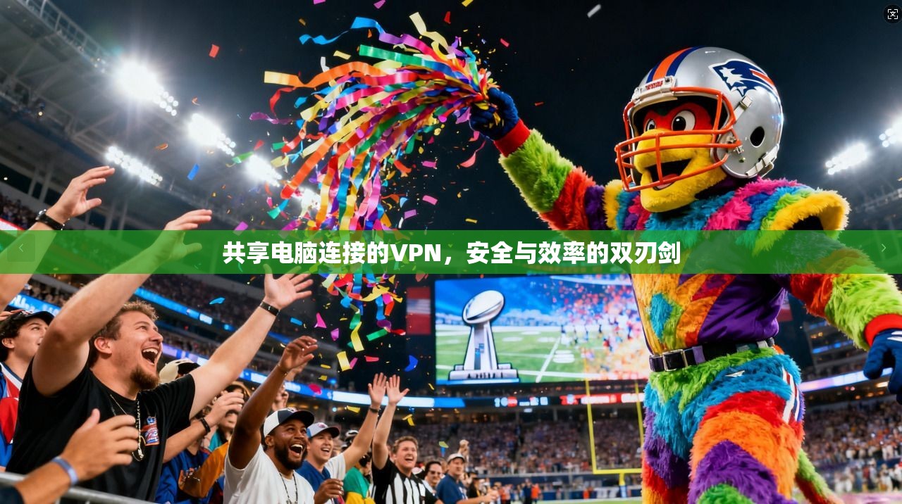 共享电脑连接的VPN，安全与效率的双刃剑