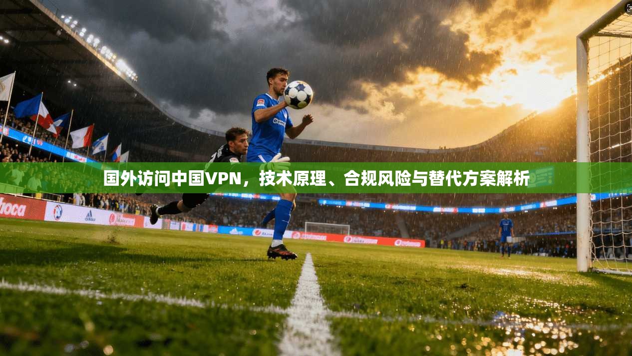 国外访问中国VPN，技术原理、合规风险与替代方案解析