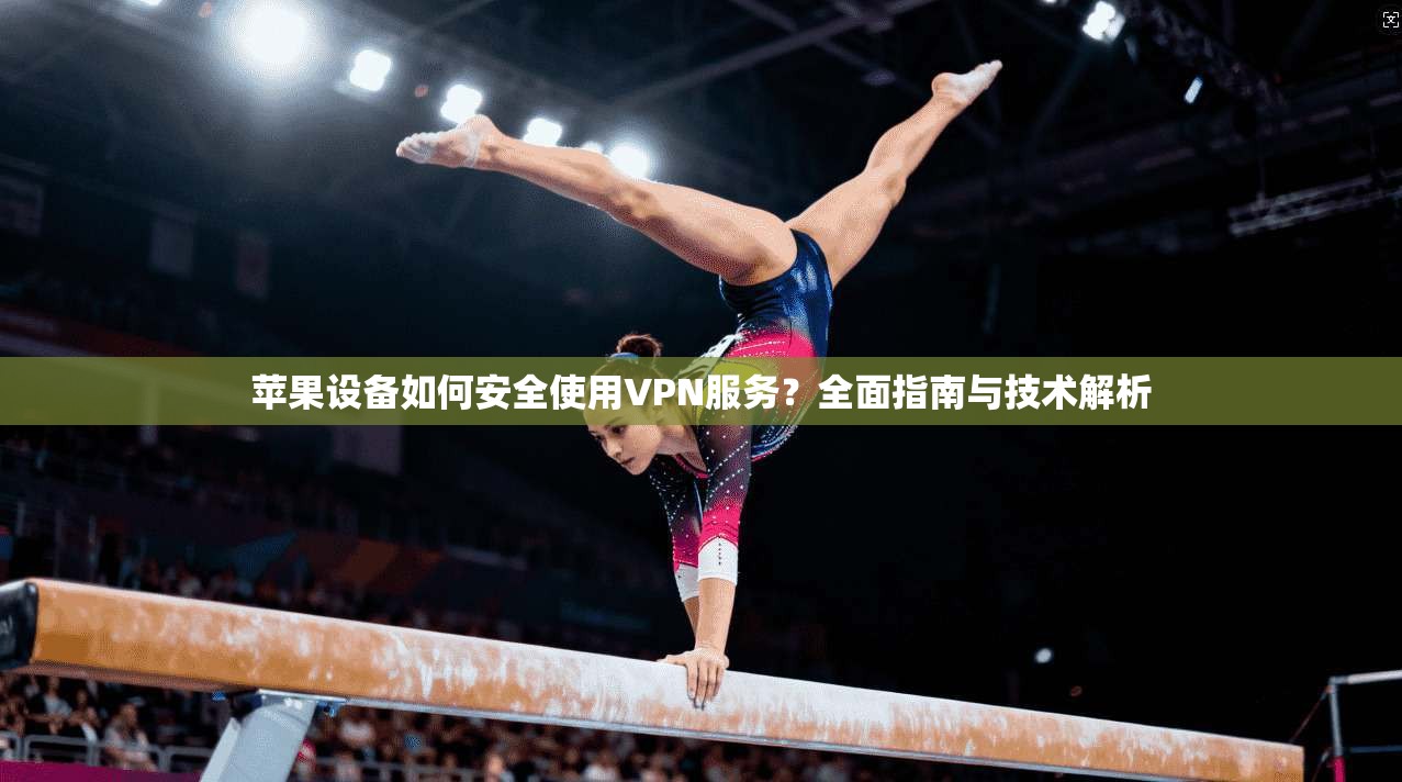 苹果设备如何安全使用VPN服务？全面指南与技术解析