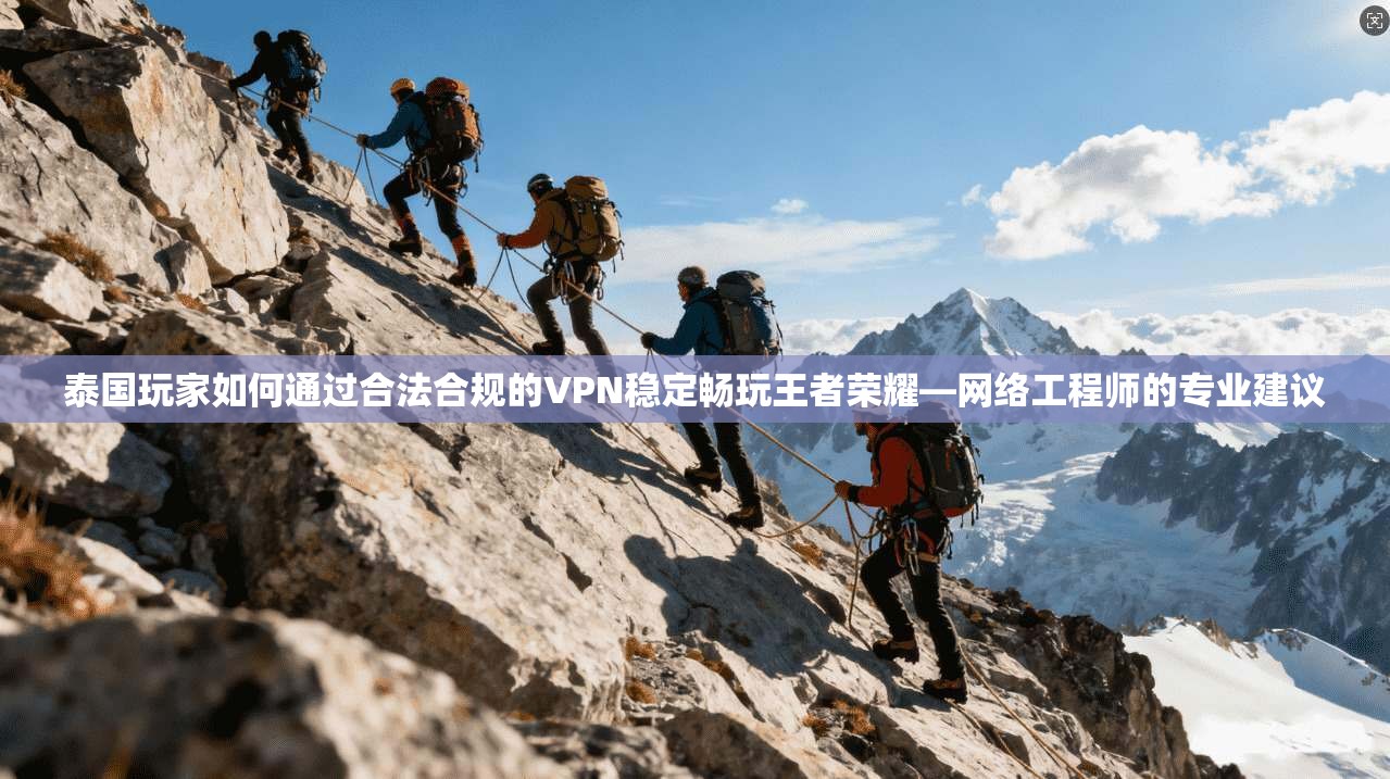 泰国玩家如何通过合法合规的VPN稳定畅玩王者荣耀—网络工程师的专业建议