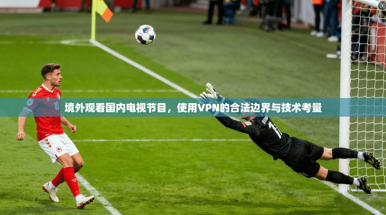境外观看国内电视节目，使用VPN的合法边界与技术考量