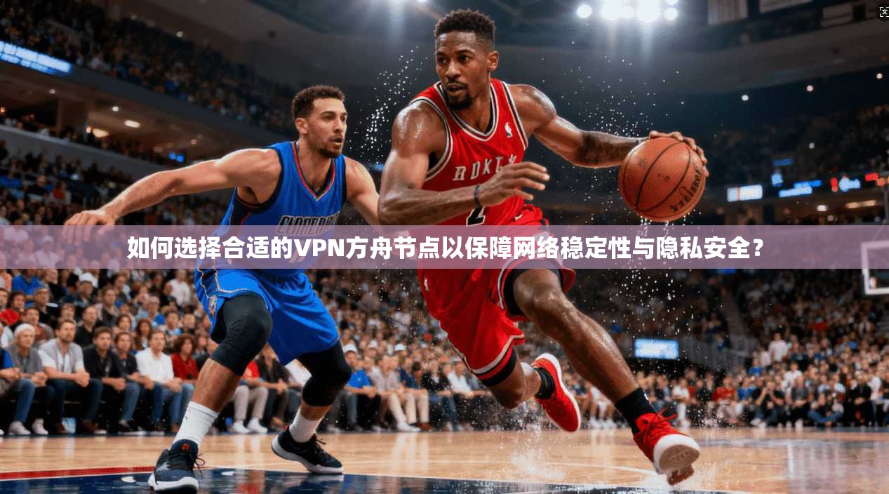 如何选择合适的VPN方舟节点以保障网络稳定性与隐私安全？