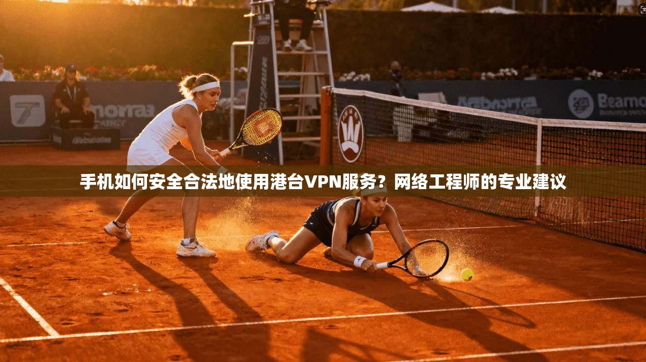 手机如何安全合法地使用港台VPN服务？网络工程师的专业建议