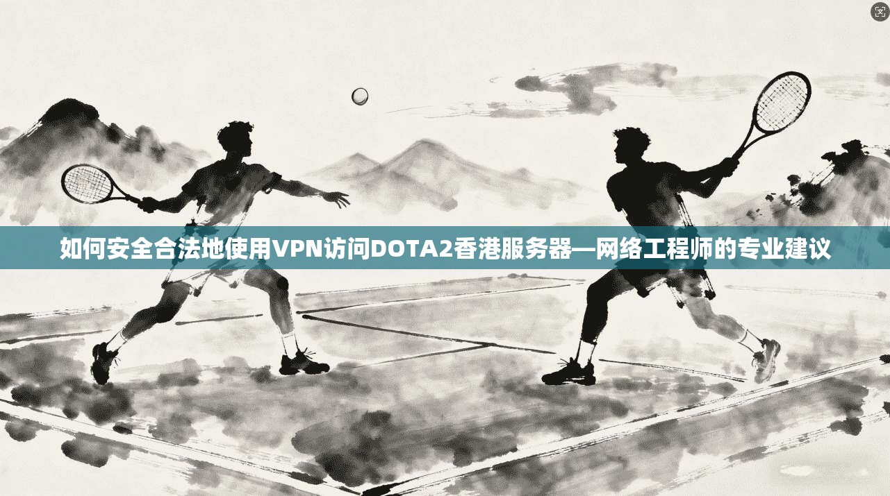 如何安全合法地使用VPN访问DOTA2香港服务器—网络工程师的专业建议