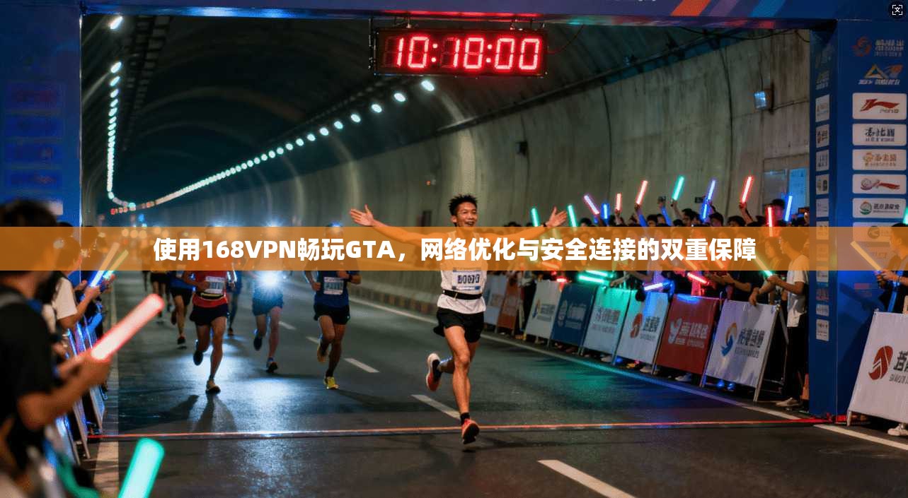 使用168VPN畅玩GTA，网络优化与安全连接的双重保障