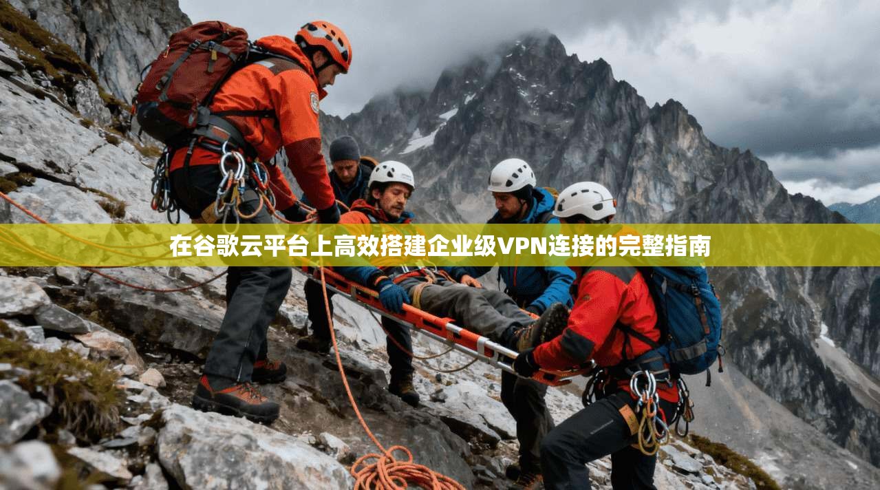 在谷歌云平台上高效搭建企业级VPN连接的完整指南