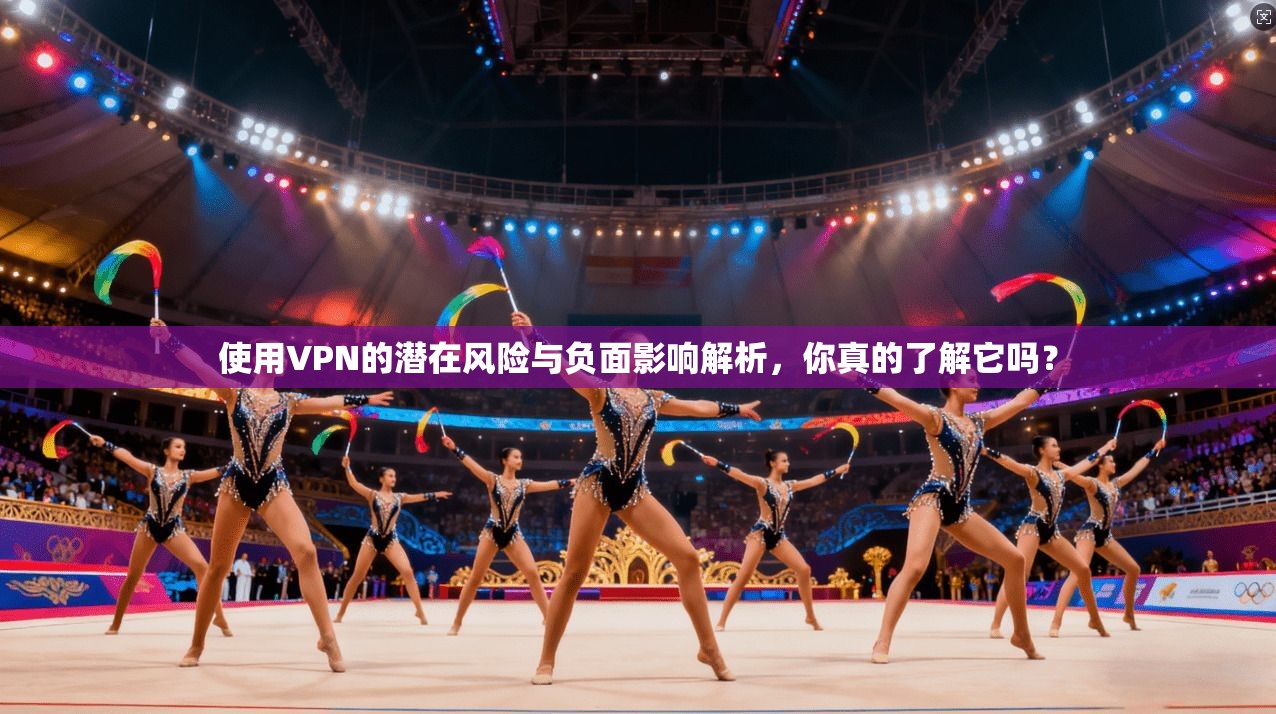 使用VPN的潜在风险与负面影响解析，你真的了解它吗？