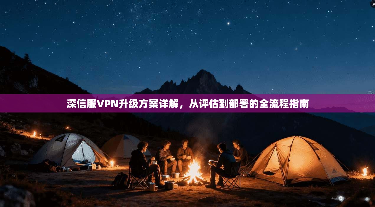 深信服VPN升级方案详解，从评估到部署的全流程指南