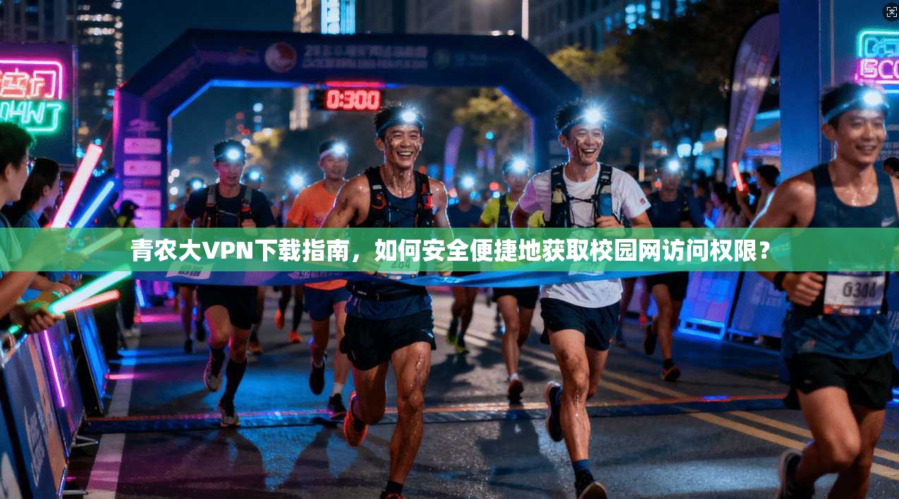 青农大VPN下载指南，如何安全便捷地获取校园网访问权限？