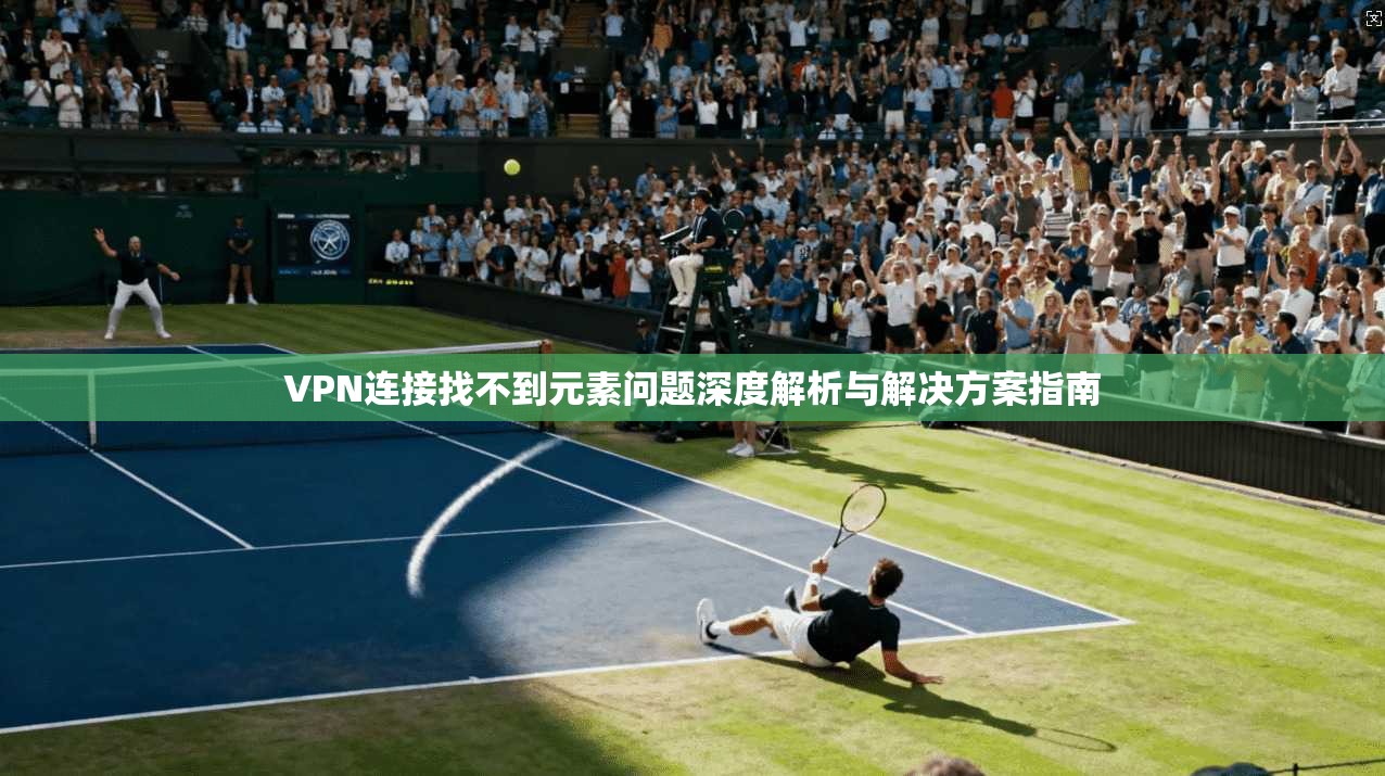 VPN连接找不到元素问题深度解析与解决方案指南