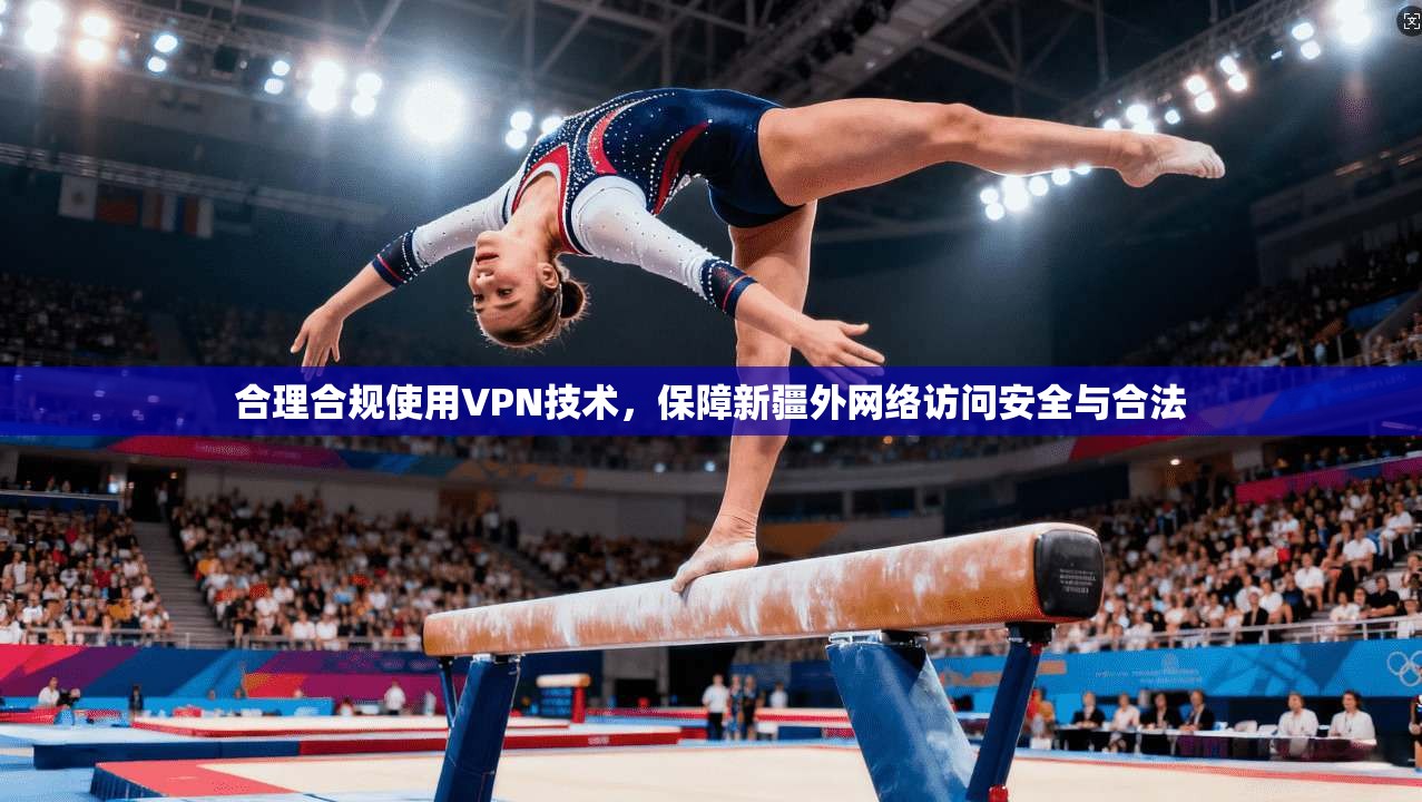 合理合规使用VPN技术，保障新疆外网络访问安全与合法