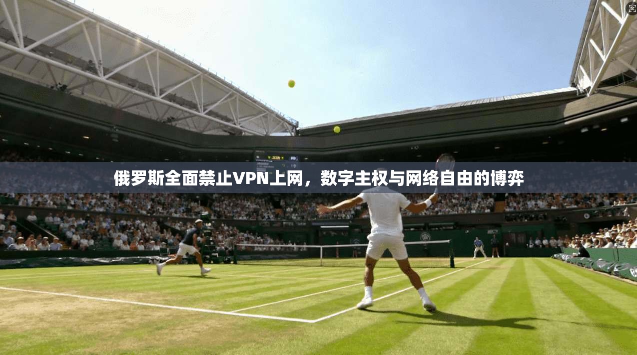 俄罗斯全面禁止VPN上网，数字主权与网络自由的博弈
