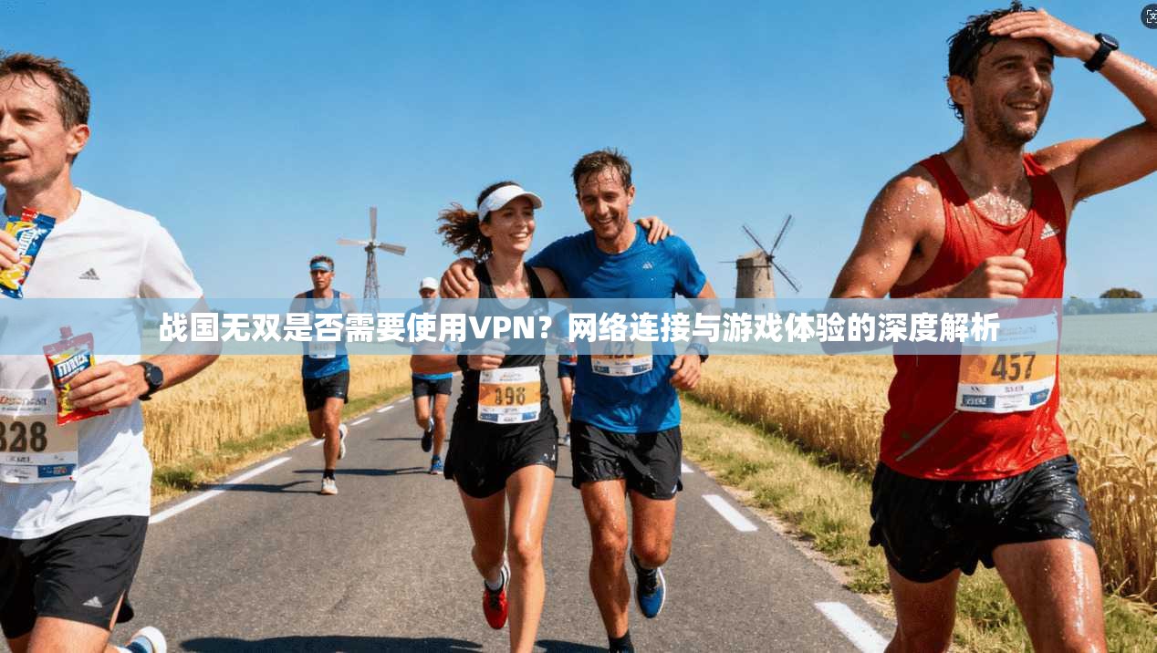 战国无双是否需要使用VPN？网络连接与游戏体验的深度解析