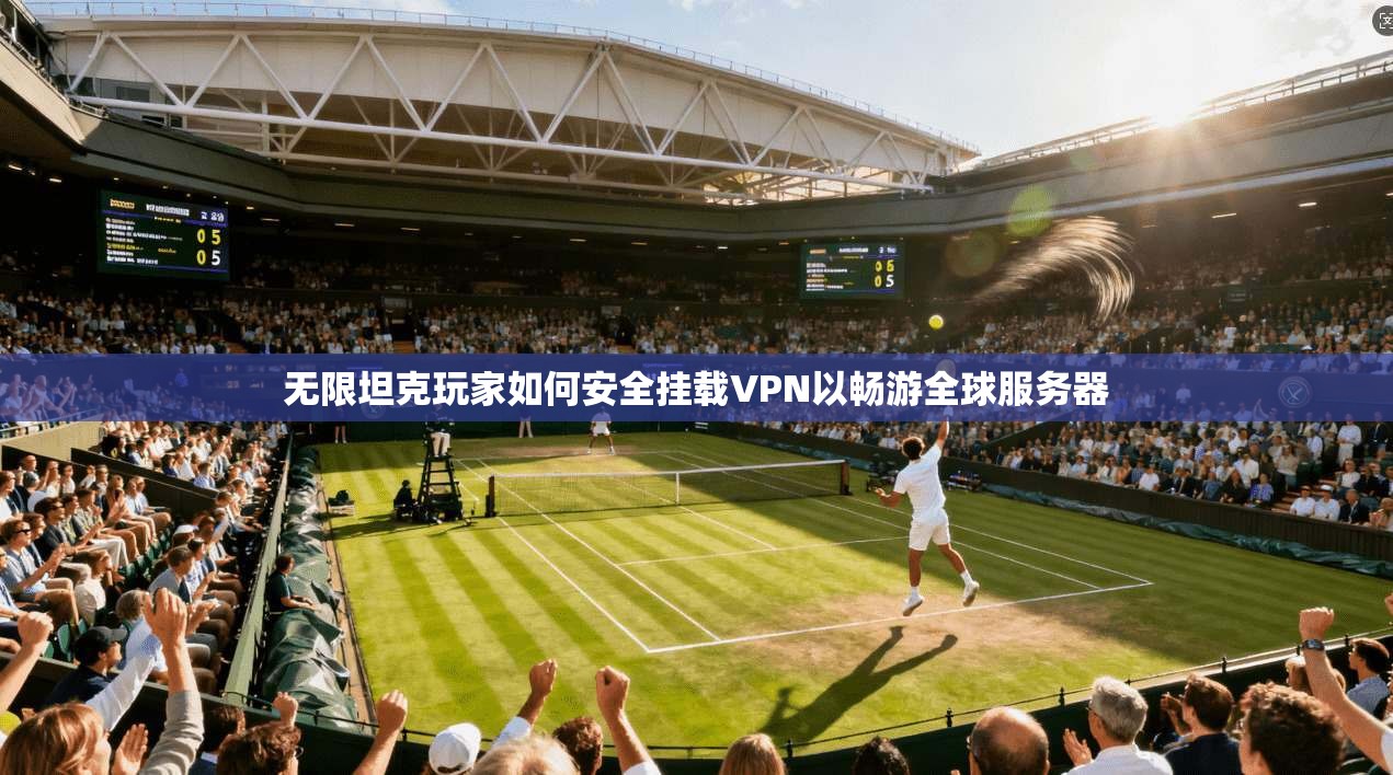无限坦克玩家如何安全挂载VPN以畅游全球服务器