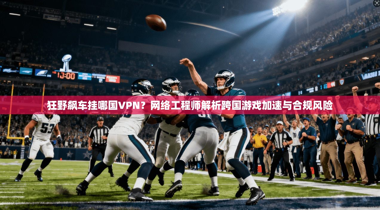 狂野飙车挂哪国VPN？网络工程师解析跨国游戏加速与合规风险