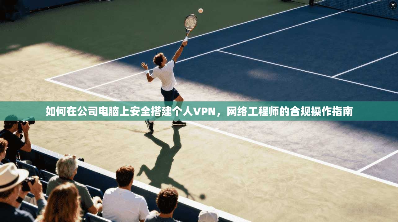 如何在公司电脑上安全搭建个人VPN,网络工程师的合规操作指南 如何在公司电脑上安全搭建个人VPN,网络工程师的合规操作指南