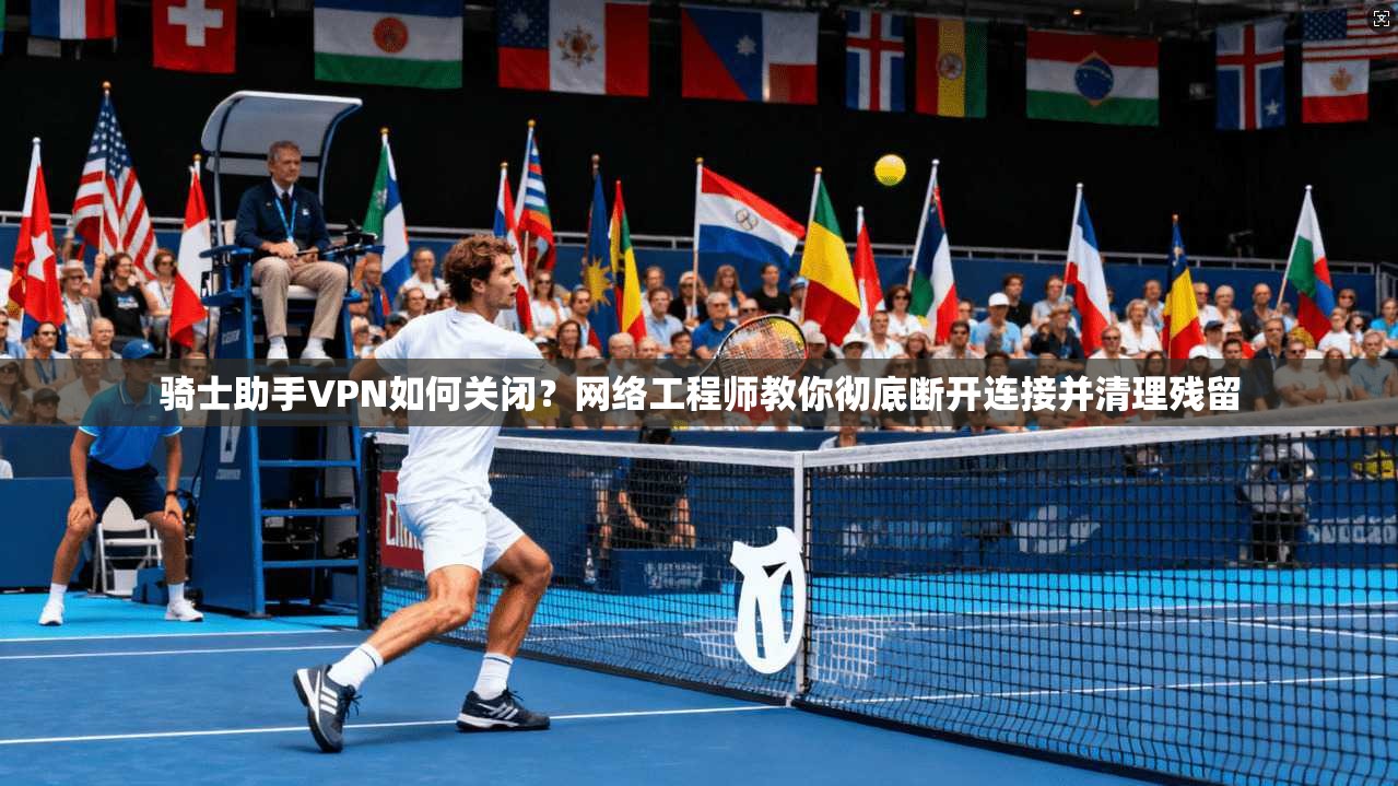 骑士助手VPN如何关闭?网络工程师教你彻底断开连接并清理残留 骑士助手VPN如何关闭?网络工程师教你彻底断开连接并清理残留
