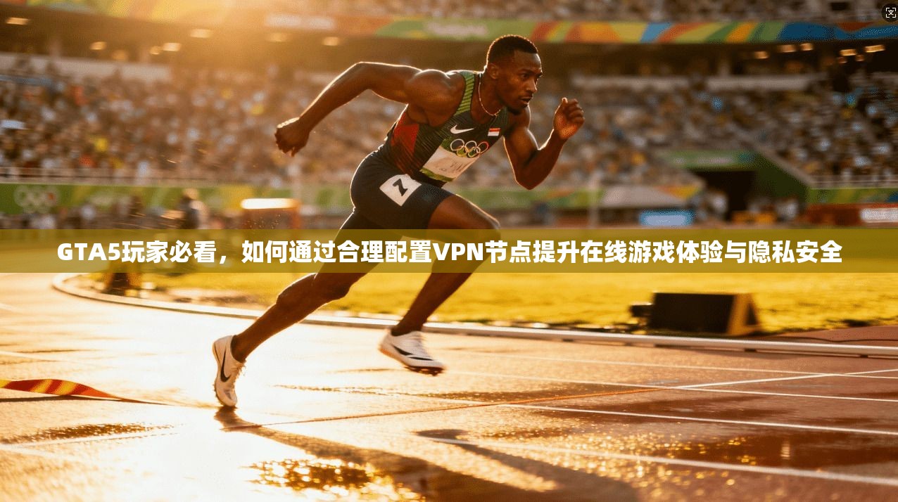 GTA5玩家必看，如何通过合理配置VPN节点提升在线游戏体验与隐私安全