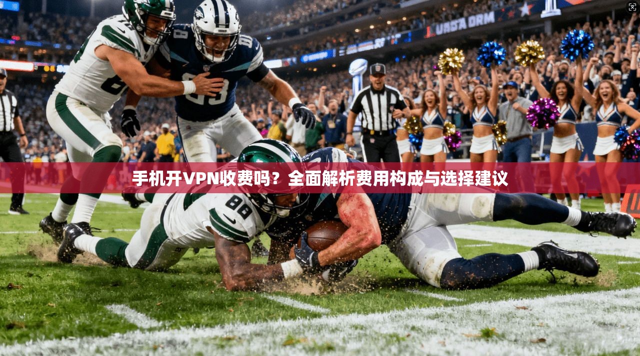 手机开VPN收费吗？全面解析费用构成与选择建议