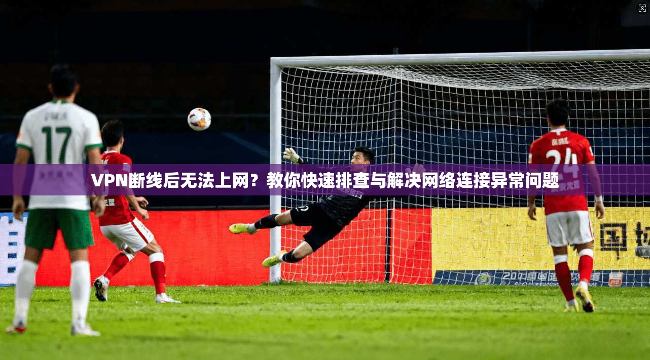 VPN断线后无法上网？教你快速排查与解决网络连接异常问题